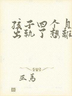 孩子四个月老公出轨了想离婚