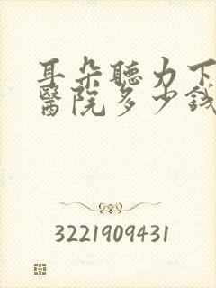 耳朵听力下降去医院多少钱