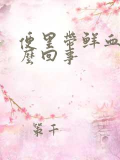 便里带鲜血是怎么回事