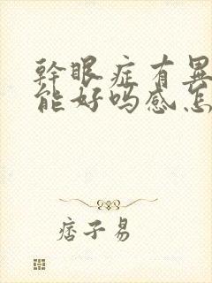 干眼症有异物感能好吗感怎么办