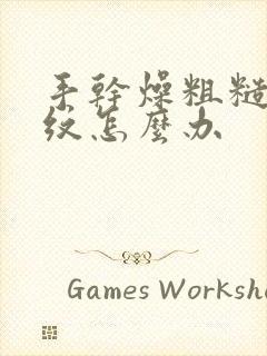 手干燥粗糙有皱纹怎么办