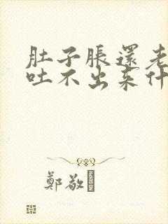 肚子胀还老想吐吐不出来什么原因