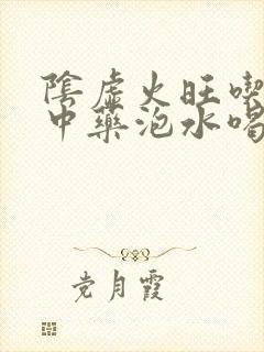 阴虚火旺吃什么中药泡水喝