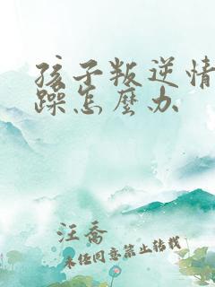 孩子叛逆情绪暴躁怎么办