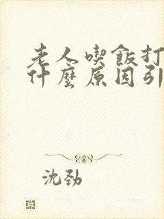 老人吃饭打嗝是什么原因引起的