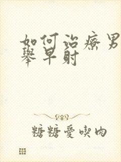 如何治疗男性不举早射