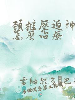 颈椎压迫神经痛怎么治疗