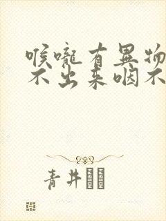 喉咙有异物感吐不出来咽不下去