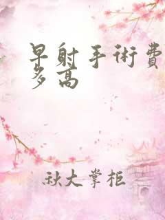 早射手术费用有多高