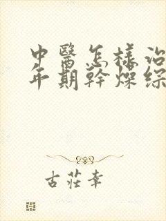 中医怎样治疗更年期干燥综合症