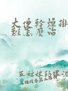 大便干燥排便困难怎么治