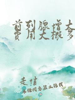 前列腺增大手术费用大概多少钱