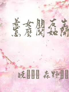 惹女朋友生气了怎么哄她开心句子