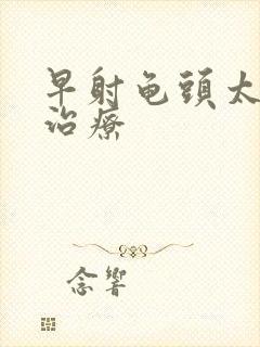 早射龟头太敏感治疗