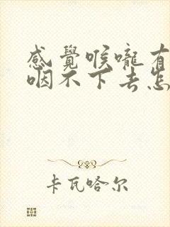 感觉喉咙有东西咽不下去怎么回事