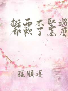 挺而不坚过一会都软了怎么办