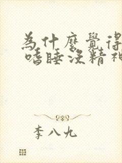 为什么觉得很累 嗜睡没精神