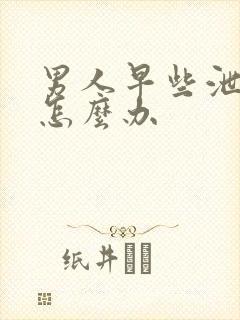 男人早些泄不硬怎么办