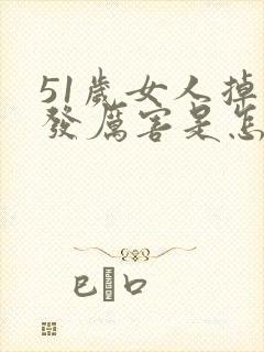 51岁女人掉头发厉害是怎么回事