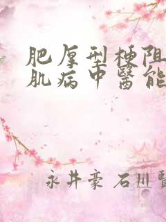 肥厚型梗阻性心肌病中医能不能治疗