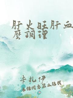 肝火旺肝血虚怎么调理