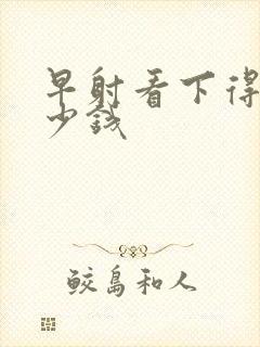 早射看下得花多少钱