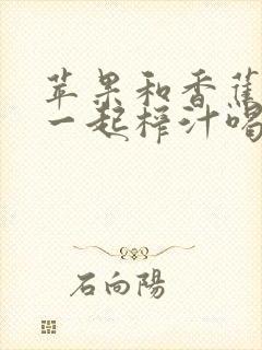 苹果和香蕉可以一起榨汁喝吗