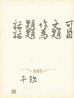 话题作文可以以话题为题目吗