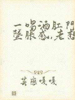 一喝酒肛门就有坠胀感,老想大便