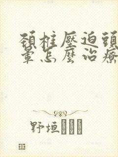 颈椎压迫头疼头晕怎么治疗