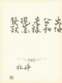 发现老公出轨后该怎样和他沟通