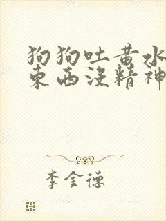 狗狗吐黄水不吃东西没精神怎么办