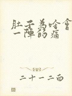 肚子为啥会一阵一阵的痛