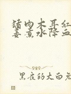 猪肉木耳红枣生姜煮水降血脂