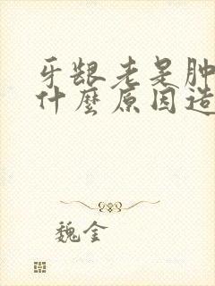 牙龈老是肿痛是什么原因造成的