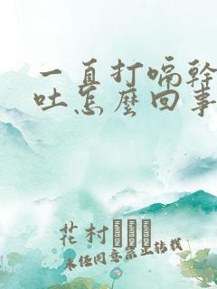 一直打嗝干呕想吐怎么回事