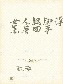 女人腿脚浮肿是怎么回事