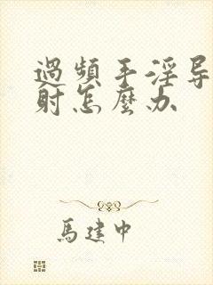 过频手淫导致早射怎么办