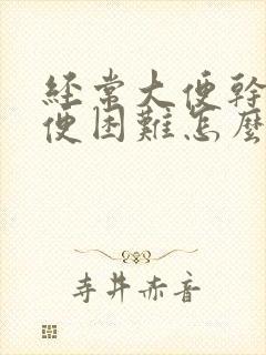 经常大便干燥排便困难怎么回事