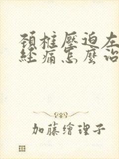 颈椎压迫左臂神经痛怎么治疗