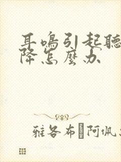 耳鸣引起听力下降怎么办