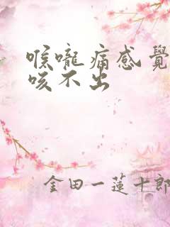 喉咙痛感觉有痰咳不出