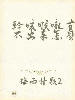 干咳喉咙有痰咳不出来怎么办