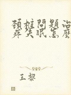 颈椎问题治疗头疼失眠怎么办