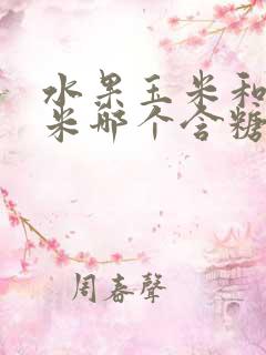 水果玉米和糯玉米哪个含糖量高