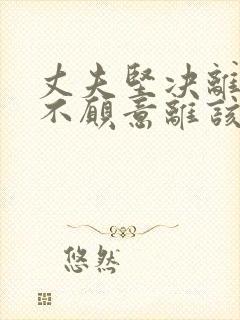 丈夫坚决离婚我不愿意离该怎样应对