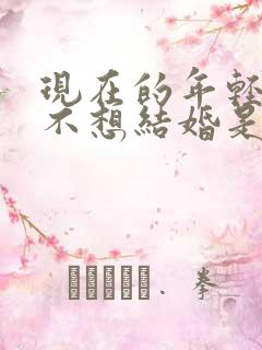 现在的年轻人都不想结婚是什么原因