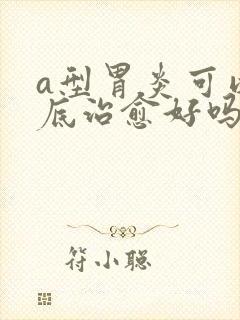 a型胃炎可以彻底治愈好吗