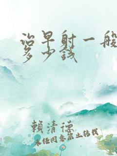 治早射一般需要多少钱