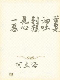 一见到油荤东西恶心想吐是什么原因